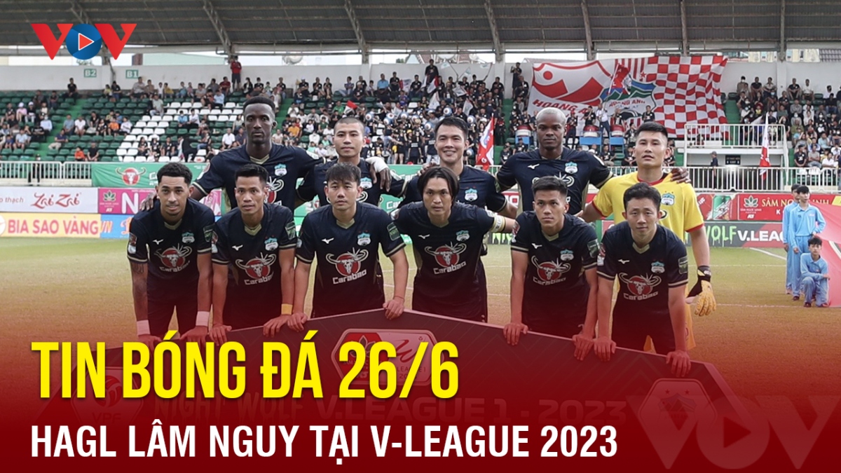 Tin bóng đá 26/6: HAGL lâm nguy tại V-League 2023